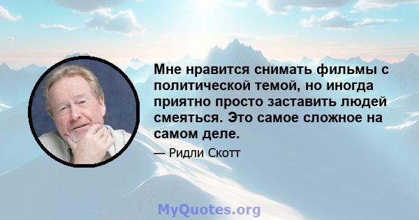 Мне нравится снимать фильмы с политической темой, но иногда приятно просто заставить людей смеяться. Это самое сложное на самом деле.