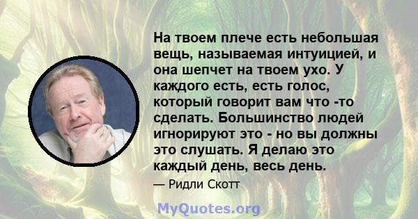 На твоем плече есть небольшая вещь, называемая интуицией, и она шепчет на твоем ухо. У каждого есть, есть голос, который говорит вам что -то сделать. Большинство людей игнорируют это - но вы должны это слушать. Я делаю