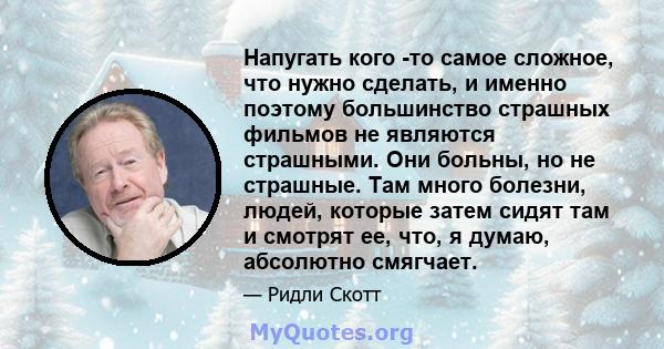 Напугать кого -то самое сложное, что нужно сделать, и именно поэтому большинство страшных фильмов не являются страшными. Они больны, но не страшные. Там много болезни, людей, которые затем сидят там и смотрят ее, что, я 