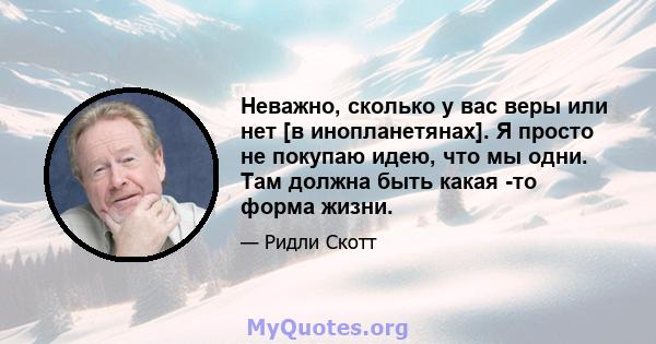 Неважно, сколько у вас веры или нет [в инопланетянах]. Я просто не покупаю идею, что мы одни. Там должна быть какая -то форма жизни.