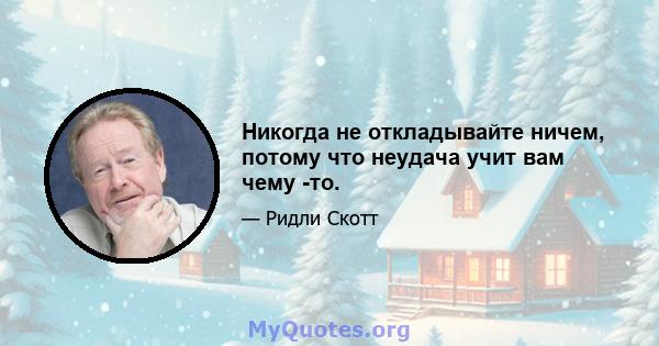 Никогда не откладывайте ничем, потому что неудача учит вам чему -то.