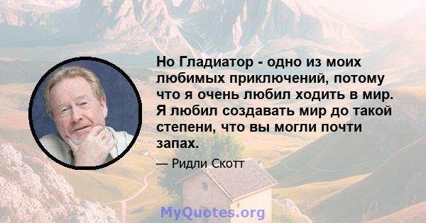 Но Гладиатор - одно из моих любимых приключений, потому что я очень любил ходить в мир. Я любил создавать мир до такой степени, что вы могли почти запах.