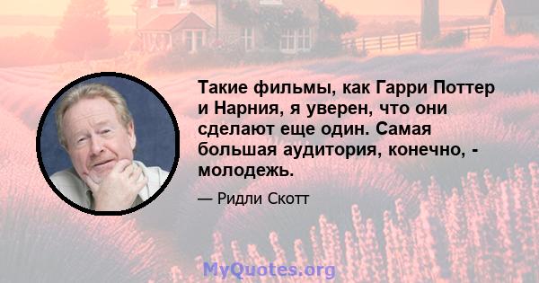 Такие фильмы, как Гарри Поттер и Нарния, я уверен, что они сделают еще один. Самая большая аудитория, конечно, - молодежь.