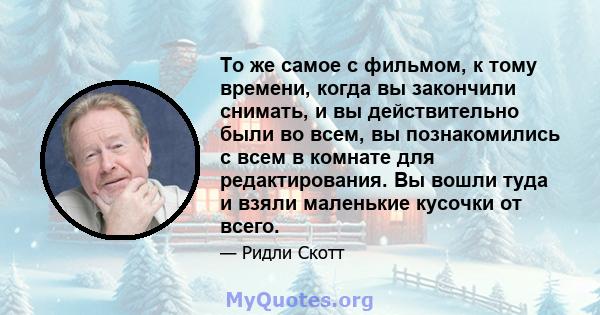 То же самое с фильмом, к тому времени, когда вы закончили снимать, и вы действительно были во всем, вы познакомились с всем в комнате для редактирования. Вы вошли туда и взяли маленькие кусочки от всего.