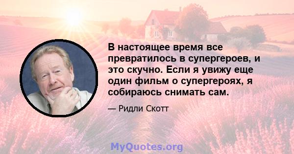 В настоящее время все превратилось в супергероев, и это скучно. Если я увижу еще один фильм о супергероях, я собираюсь снимать сам.