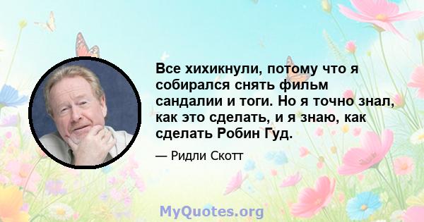 Все хихикнули, потому что я собирался снять фильм сандалии и тоги. Но я точно знал, как это сделать, и я знаю, как сделать Робин Гуд.