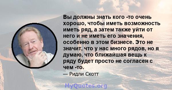 Вы должны знать кого -то очень хорошо, чтобы иметь возможность иметь ряд, а затем также уйти от него и не иметь его значения, особенно в этом бизнесе. Это не значит, что у нас много рядов, но я думаю, что ближайшая вещь 