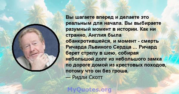 Вы шагаете вперед и делаете это реальным для начала. Вы выбираете разумный момент в истории. Как ни странно, Англия была обанкротившейся, и момент - смерть Ричарда Львиного Сердца ... Ричард берет стрелу в шею, собирая