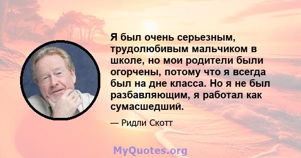 Я был очень серьезным, трудолюбивым мальчиком в школе, но мои родители были огорчены, потому что я всегда был на дне класса. Но я не был разбавляющим, я работал как сумасшедший.