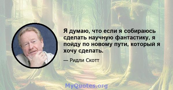 Я думаю, что если я собираюсь сделать научную фантастику, я пойду по новому пути, который я хочу сделать.