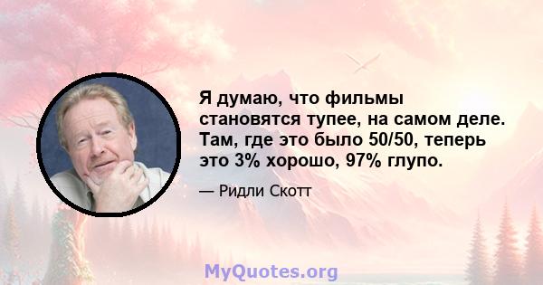 Я думаю, что фильмы становятся тупее, на самом деле. Там, где это было 50/50, теперь это 3% хорошо, 97% глупо.