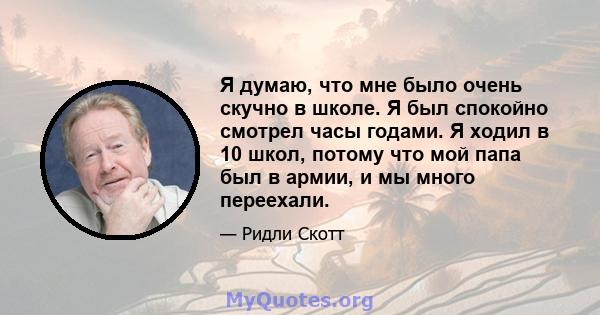 Я думаю, что мне было очень скучно в школе. Я был спокойно смотрел часы годами. Я ходил в 10 школ, потому что мой папа был в армии, и мы много переехали.