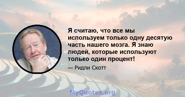 Я считаю, что все мы используем только одну десятую часть нашего мозга. Я знаю людей, которые используют только один процент!