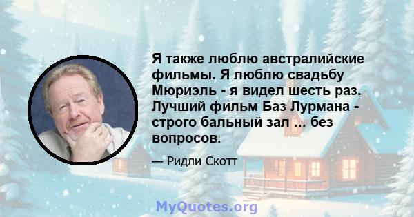 Я также люблю австралийские фильмы. Я люблю свадьбу Мюриэль - я видел шесть раз. Лучший фильм Баз Лурмана - строго бальный зал ... без вопросов.