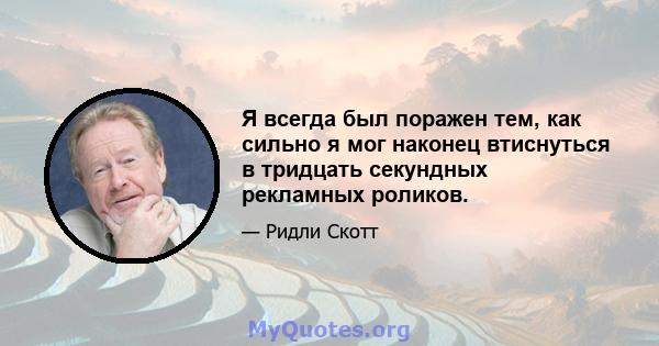 Я всегда был поражен тем, как сильно я мог наконец втиснуться в тридцать секундных рекламных роликов.