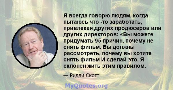 Я всегда говорю людям, когда пытаюсь что -то заработать, привлекая других продюсеров или других директоров: «Вы можете придумать 95 причин, почему не снять фильм. Вы должны рассмотреть, почему вы хотите снять фильм И