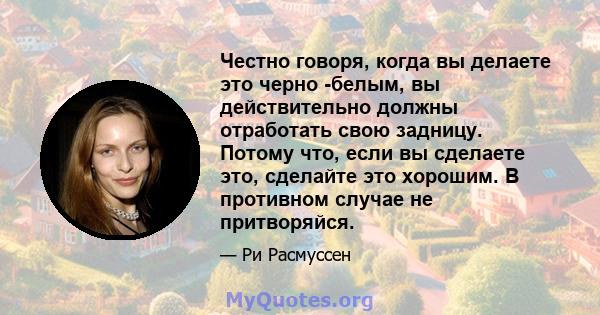 Честно говоря, когда вы делаете это черно -белым, вы действительно должны отработать свою задницу. Потому что, если вы сделаете это, сделайте это хорошим. В противном случае не притворяйся.