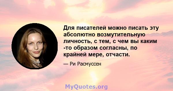 Для писателей можно писать эту абсолютно возмутительную личность, с тем, с чем вы каким -то образом согласны, по крайней мере, отчасти.