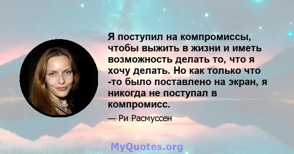 Я поступил на компромиссы, чтобы выжить в жизни и иметь возможность делать то, что я хочу делать. Но как только что -то было поставлено на экран, я никогда не поступал в компромисс.