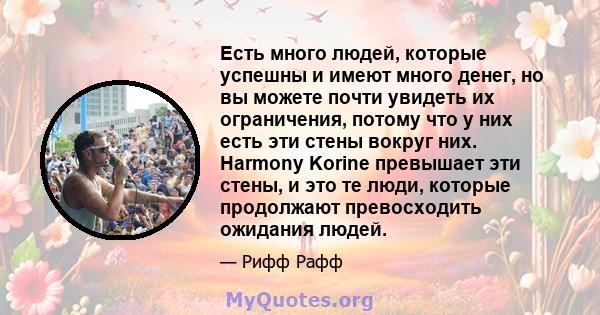 Есть много людей, которые успешны и имеют много денег, но вы можете почти увидеть их ограничения, потому что у них есть эти стены вокруг них. Harmony Korine превышает эти стены, и это те люди, которые продолжают