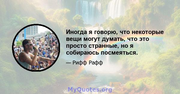 Иногда я говорю, что некоторые вещи могут думать, что это просто странные, но я собираюсь посмеяться.