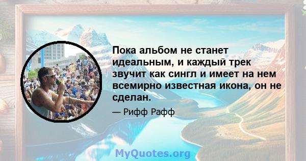 Пока альбом не станет идеальным, и каждый трек звучит как сингл и имеет на нем всемирно известная икона, он не сделан.