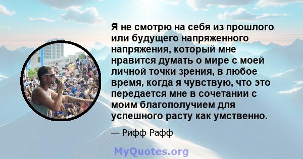 Я не смотрю на себя из прошлого или будущего напряженного напряжения, который мне нравится думать о мире с моей личной точки зрения, в любое время, когда я чувствую, что это передается мне в сочетании с моим