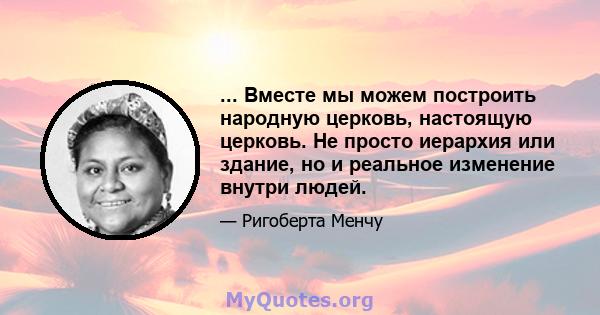 ... Вместе мы можем построить народную церковь, настоящую церковь. Не просто иерархия или здание, но и реальное изменение внутри людей.