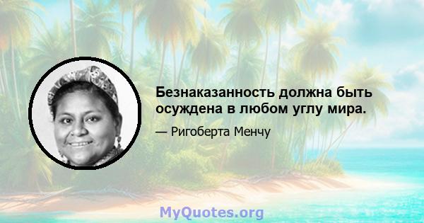 Безнаказанность должна быть осуждена в любом углу мира.