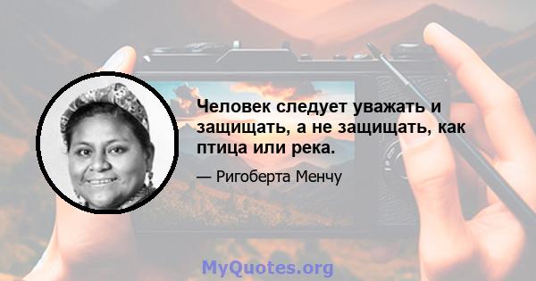 Человек следует уважать и защищать, а не защищать, как птица или река.