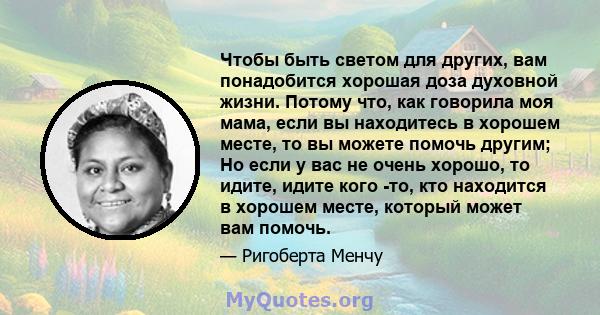 Чтобы быть светом для других, вам понадобится хорошая доза духовной жизни. Потому что, как говорила моя мама, если вы находитесь в хорошем месте, то вы можете помочь другим; Но если у вас не очень хорошо, то идите,