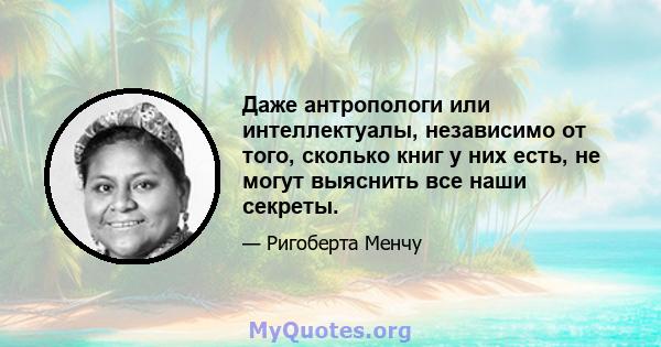 Даже антропологи или интеллектуалы, независимо от того, сколько книг у них есть, не могут выяснить все наши секреты.