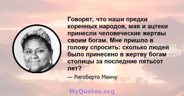 Говорят, что наши предки коренных народов, мая и ацтеки принесли человеческие жертвы своим богам. Мне пришло в голову спросить: сколько людей было принесено в жертву богам столицы за последние пятьсот лет?