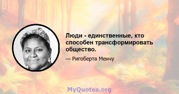 Люди - единственные, кто способен трансформировать общество.