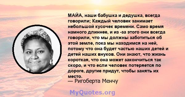 МАЙА, наши бабушка и дедушка, всегда говорили; Каждый человек занимает небольшой кусочек времени. Само время намного длиннее, и из -за этого они всегда говорили, что мы должны заботиться об этой земле, пока мы находимся 