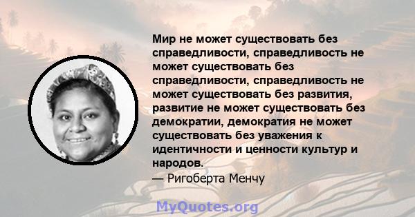 Мир не может существовать без справедливости, справедливость не может существовать без справедливости, справедливость не может существовать без развития, развитие не может существовать без демократии, демократия не