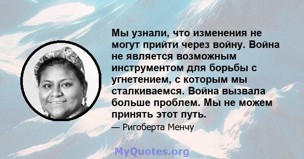 Мы узнали, что изменения не могут прийти через войну. Война не является возможным инструментом для борьбы с угнетением, с которым мы сталкиваемся. Война вызвала больше проблем. Мы не можем принять этот путь.