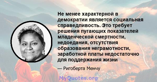 Не менее характерной в демократии является социальная справедливость. Это требует решения пугающих показателей младенческой смертности, недоедания, отсутствия образования неграмотности, заработной платы недостаточно для 