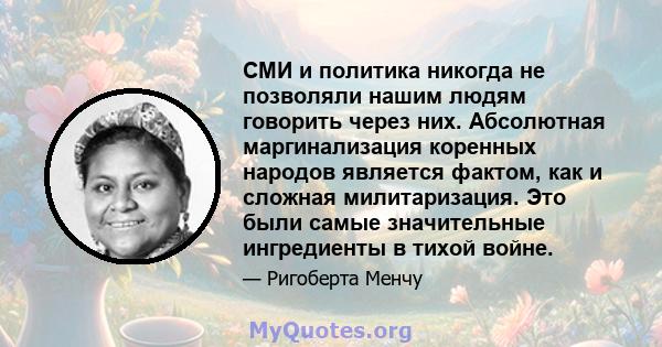 СМИ и политика никогда не позволяли нашим людям говорить через них. Абсолютная маргинализация коренных народов является фактом, как и сложная милитаризация. Это были самые значительные ингредиенты в тихой войне.