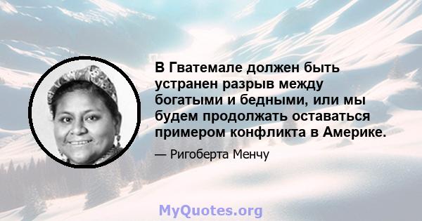 В Гватемале должен быть устранен разрыв между богатыми и бедными, или мы будем продолжать оставаться примером конфликта в Америке.