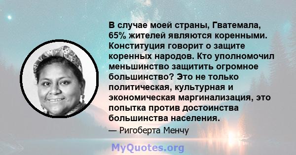 В случае моей страны, Гватемала, 65% жителей являются коренными. Конституция говорит о защите коренных народов. Кто уполномочил меньшинство защитить огромное большинство? Это не только политическая, культурная и