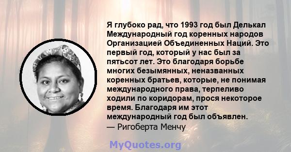 Я глубоко рад, что 1993 год был Делькал Международный год коренных народов Организацией Объединенных Наций. Это первый год, который у нас был за пятьсот лет. Это благодаря борьбе многих безымянных, неназванных коренных