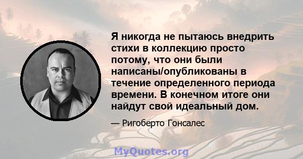 Я никогда не пытаюсь внедрить стихи в коллекцию просто потому, что они были написаны/опубликованы в течение определенного периода времени. В конечном итоге они найдут свой идеальный дом.