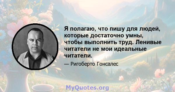 Я полагаю, что пишу для людей, которые достаточно умны, чтобы выполнить труд. Ленивые читатели не мои идеальные читатели.