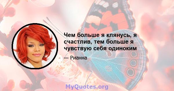 Чем больше я клянусь, я счастлив, тем больше я чувствую себя одиноким