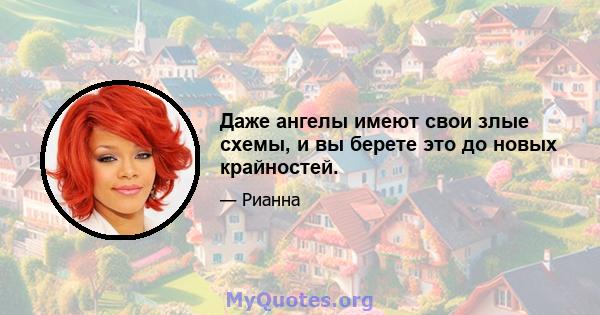 Даже ангелы имеют свои злые схемы, и вы берете это до новых крайностей.