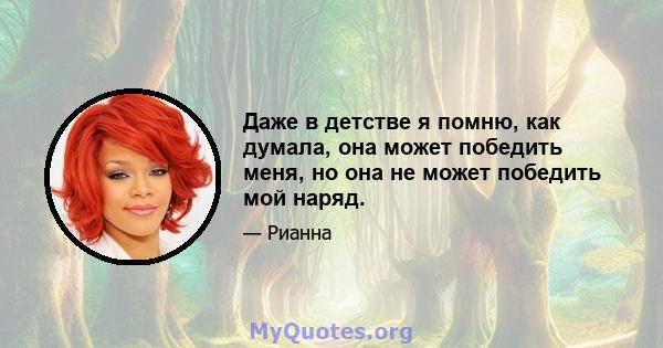 Даже в детстве я помню, как думала, она может победить меня, но она не может победить мой наряд.