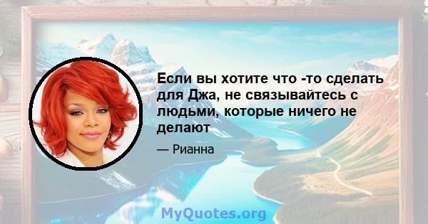 Если вы хотите что -то сделать для Джа, не связывайтесь с людьми, которые ничего не делают