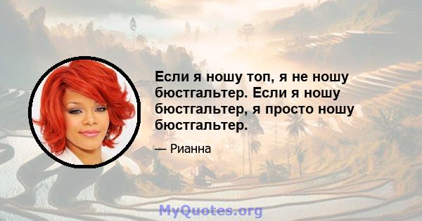 Если я ношу топ, я не ношу бюстгальтер. Если я ношу бюстгальтер, я просто ношу бюстгальтер.