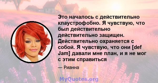 Это началось с действительно клаустрофобно. Я чувствую, что был действительно действительно защищен. Действительно охраняется с собой. Я чувствую, что они [def Jam] давали мне план, и я не мог с этим справиться